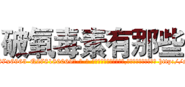 破氧毒素有那些 (破氧毒素有那些【电-186x2687x6963-Q278180069元-吉-药-业】我们做的是长期生意,靠的是老客户长期支持 http://sngk.net/xylqPf
)