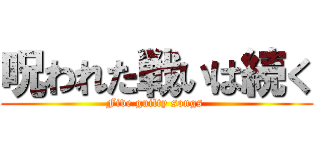 呪われた戦いは続く (Five guilty songs )