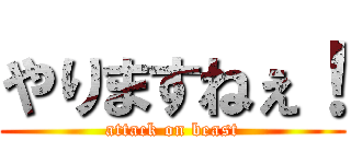 やりますねぇ！ (attack on beast)