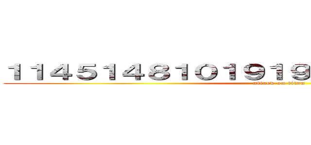 １１４５１４８１０１９１９４５４５３６４３６４ (attack on titan)
