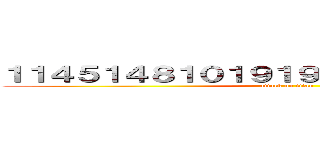 １１４５１４８１０１９１９４５４５３６４３６４ (attack on titan)
