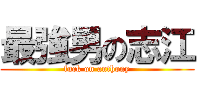 最強男の志江 (fuck on anthony)