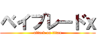 ベイブレードｘ (attack on titan)