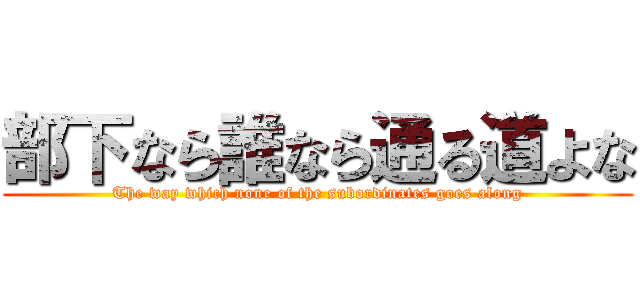 部下なら誰なら通る道よな (The way which none of the subordinates goes along)