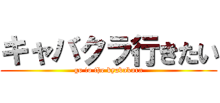 キャバクラ行きたい (go to the kyabakura)