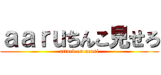 ａａｒｕちんこ見せろ (attack on arasi)