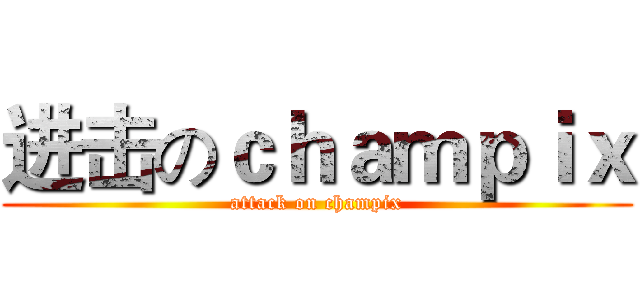进击のｃｈａｍｐｉｘ (attack on champix)