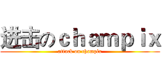 进击のｃｈａｍｐｉｘ (attack on champix)