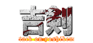 吉剣 (attack on yoshikenn)