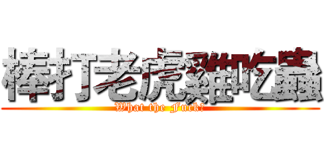 棒打老虎雞吃蟲 (What the Fuck？)