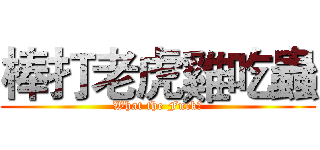 棒打老虎雞吃蟲 (What the Fuck？)