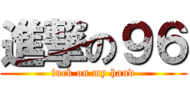 進撃の９６ (fuck on my hand)