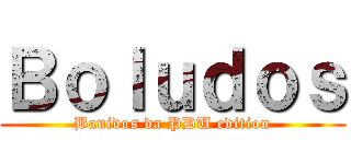 Ｂｏｌｕｄｏｓ (Banidos da PDU edition)