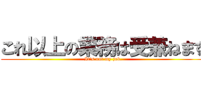 これ以上の業務は受兼ねます (It's not my job.)