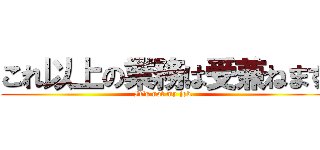 これ以上の業務は受兼ねます (It's not my job.)