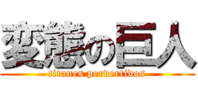 変態の巨人 (titanes pervertidos)