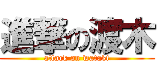 進撃の渡木 (attack on wataki)