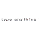 ｔｙｐｅ ａｎｙｔｈｉｎｇ ｙｏｕ ｗａｎｔ (anything)