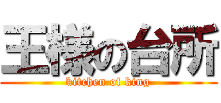 王様の台所 (kitchen of king)