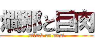 燗那と巨肉 (attack on meat)