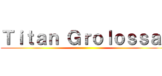 Ｔｉｔａｎ Ｇｒｏｌｏｓｓａｌ ()