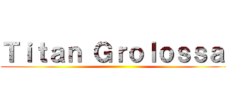 Ｔｉｔａｎ Ｇｒｏｌｏｓｓａｌ ()