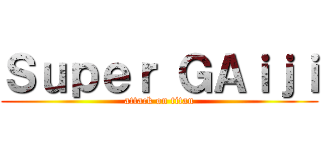 Ｓｕｐｅｒ ＧＡｉｊｉ (attack on titan)
