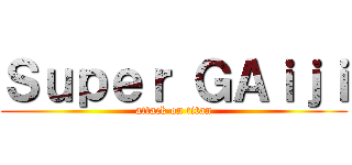 Ｓｕｐｅｒ ＧＡｉｊｉ (attack on titan)