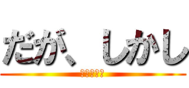 だが、しかし (だがしかし)