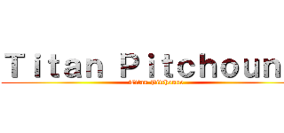Ｔｉｔａｎ Ｐｉｔｃｈｏｕｎｅ  (Titan Pitchoune )