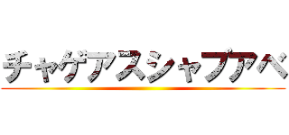 チャゲアスシャブアベ ()