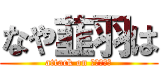 なや韮羽は (attack on なや韮羽は)