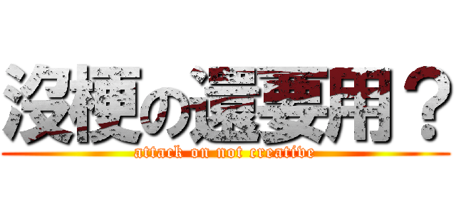 沒梗の還要用？ (attack on not creative)