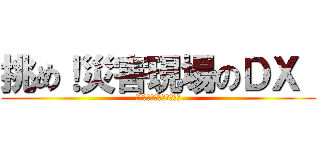 挑め！災害現場のＤＸ  (～未来の命を守るために～)