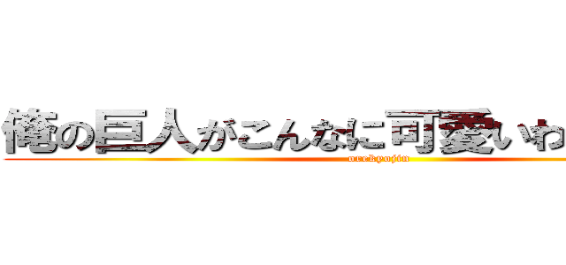俺の巨人がこんなに可愛いわけがない。 (orekyojin)