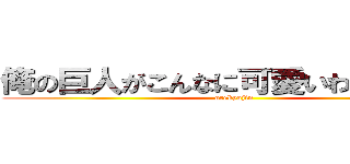 俺の巨人がこんなに可愛いわけがない。 (orekyojin)