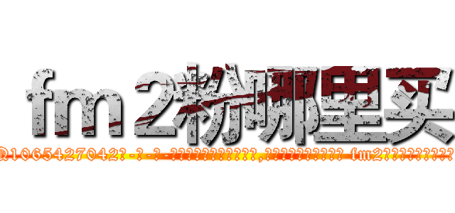 ｆｍ２粉哪里买 (fm2粉哪里买【电-话151x68344x817-Q1065427042元-吉-药-业】我们做的是长期生意,靠的是老客户长期支持 fm2粉哪里买在发表了一篇http://sngk.net/gnYKPD

参考消息网我们做的是长期生意,靠的是老客户长期支持也许我们早该意识到，就连鲍勃·霍斯金斯（金球奖戏剧类电影男主角 
)