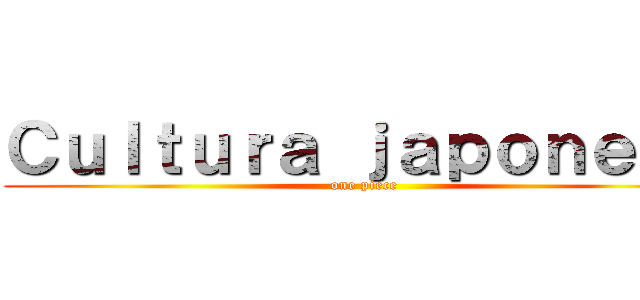 Ｃｕｌｔｕｒａ ｊａｐｏｎｅｓａ (one piece)