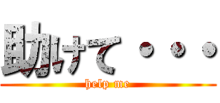 助けて・・・ (help me)