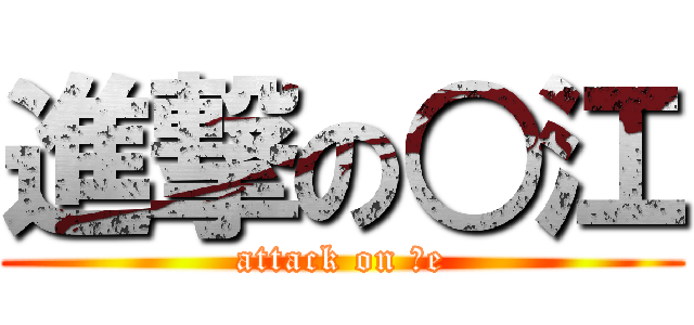 進撃の○江 (attack on ○e)