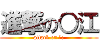 進撃の○江 (attack on ○e)