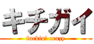 キチガイ (fuckin\' crazy)