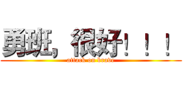 勇班，很好！！！ (attack on brave)