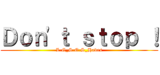 Ｄｏｎ\'ｔ ｓｔｏｐ ！ (L.G_S.O.S_Hades)