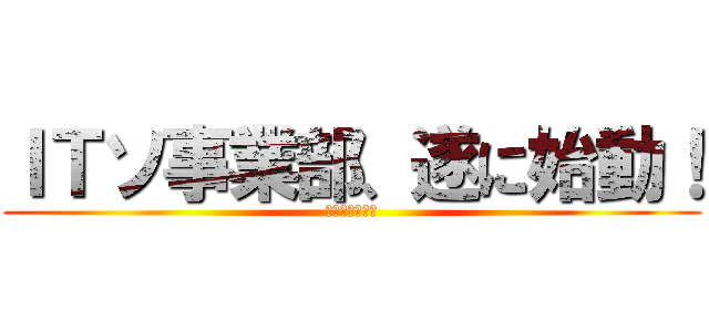 ＩＴソ事業部、遂に始動！ (２０１７年７月)