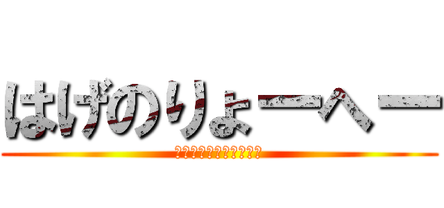 はげのりょーへー (は？げ？りょう？へーい)