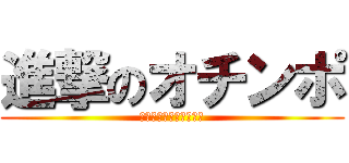 進撃のオチンポ (あたっく　おぶ　ぽちん)