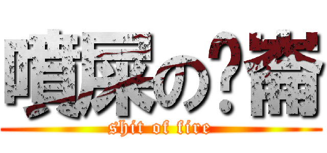 噴屎の瘦崙 (shit of fire)