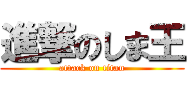 進撃のしま王 (attack on titan)