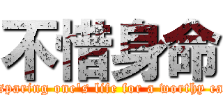 不惜身命 (not sparing one's life for a worthy cause)